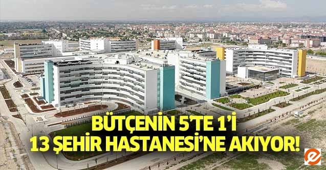 Bütçenin 5’te 1’i 13 Şehir Hastanesi’ne akıyor