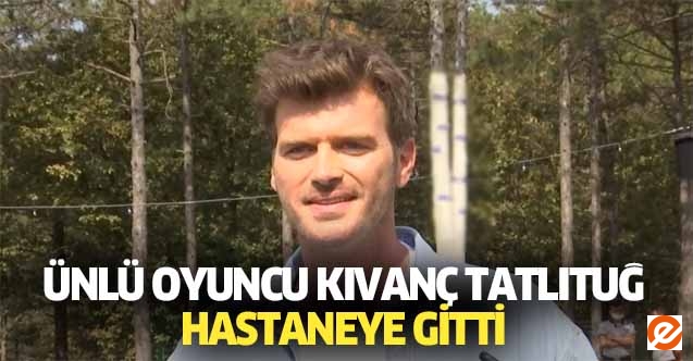 Ünlü oyuncu Kıvanç Tatlıtuğ hastaneye gitti