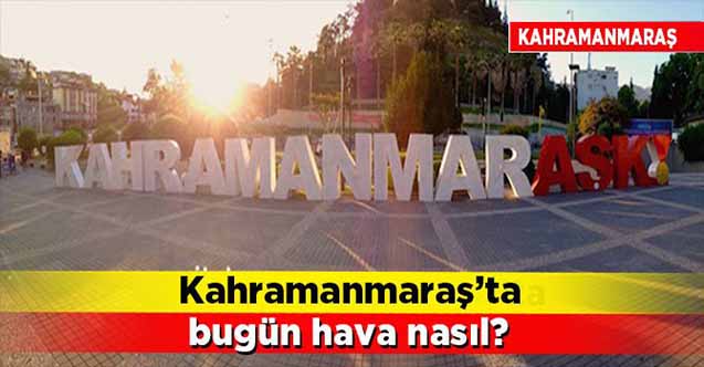 Kahramanmaraş’ta bugün hava nasıl olacak?