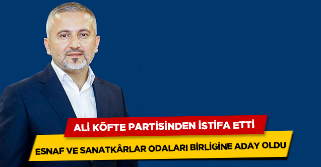 Ali Köfte partisinden istifa etti Esnaf ve Sanatkârlar Odaları Birliğine aday oldu