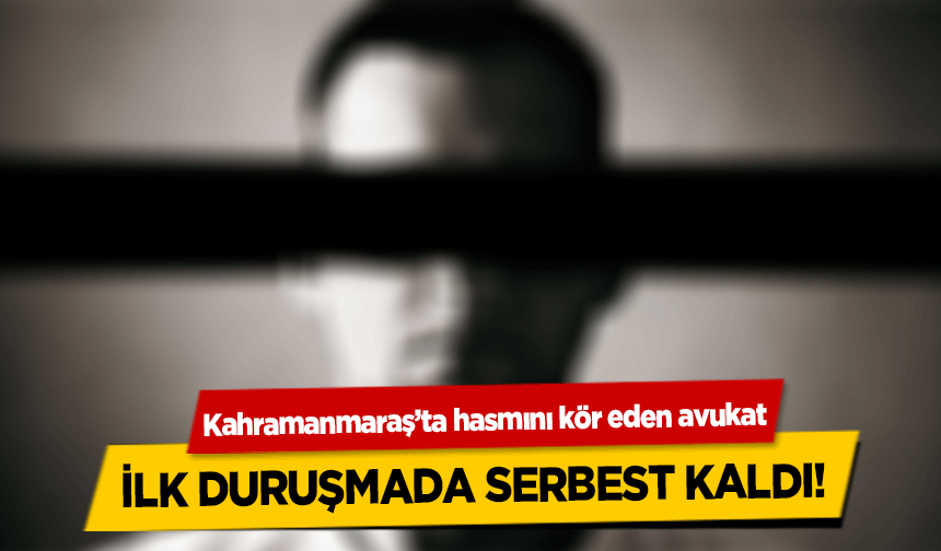 Kahramanmaraş’ta hasmını kör eden avukat ilk duruşmada serbest kaldı!
