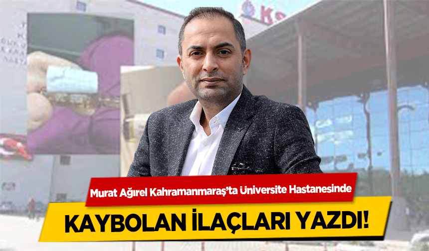 Murat Ağırel Kahramanmaraş’ta Üniversite Hastanesinde kaybolan ilaçları yazdı!