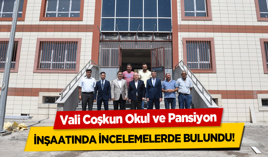 Vali Coşkun Okul ve Pansiyon inşaatında incelemelerde bulundu!