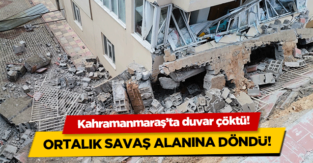 Kahramanmaraş’ta duvar çöktü! Ortalık savaş alanına döndü
