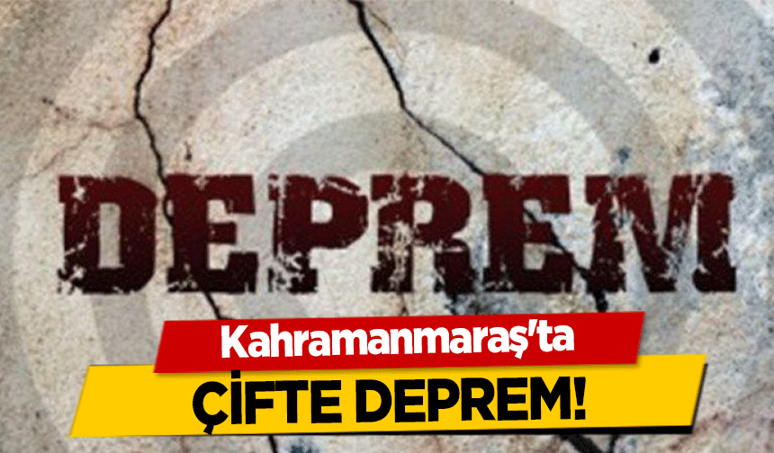 Kahramanmaraş’ta çifte deprem!