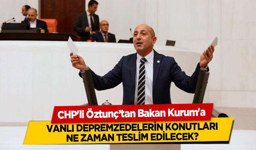 CHP'li Öztunç’tan Bakan Kurum'a, Vanlı Depremzedelerin Konutları Ne Zaman Teslim Edilecek?