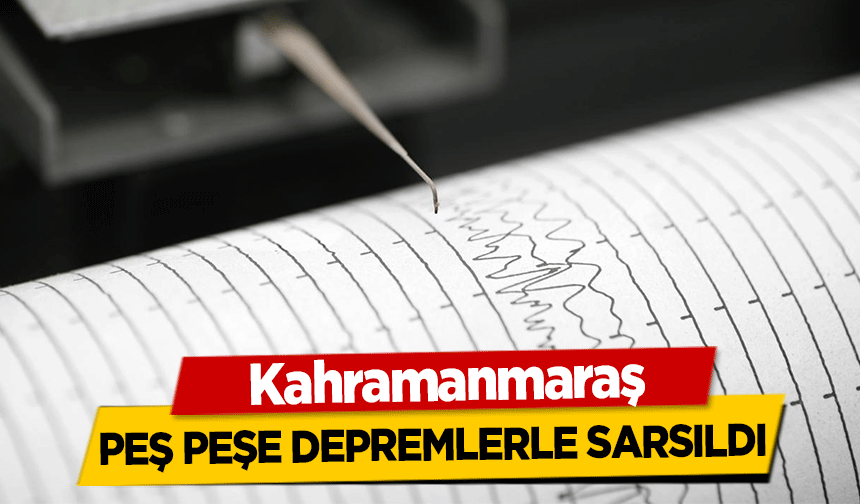 Kahramanmaraş peş peşe depremlerle sarsıldı