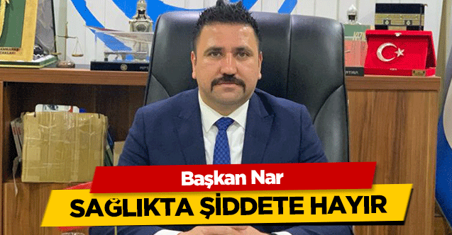 Başkan Nar, ‘Sağlıkta şiddete hayır’ dedi