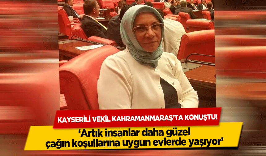 Kayserili Vekil Kahramanmaraş’ta Konuştu! ‘Artık insanlar daha güzel, çağın koşullarına uygun evlerde yaşıyor’