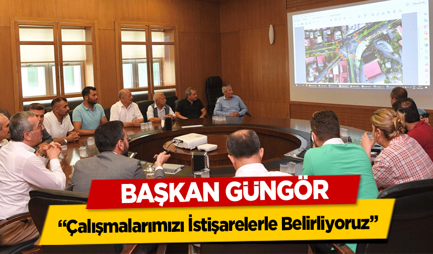 Başkan Güngör, ‘Çalışmalarımızı İstişarelerle Belirliyoruz’