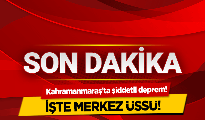 Kahramanmaraş’ta şiddetli deprem! İşte depremin merkez üssü!