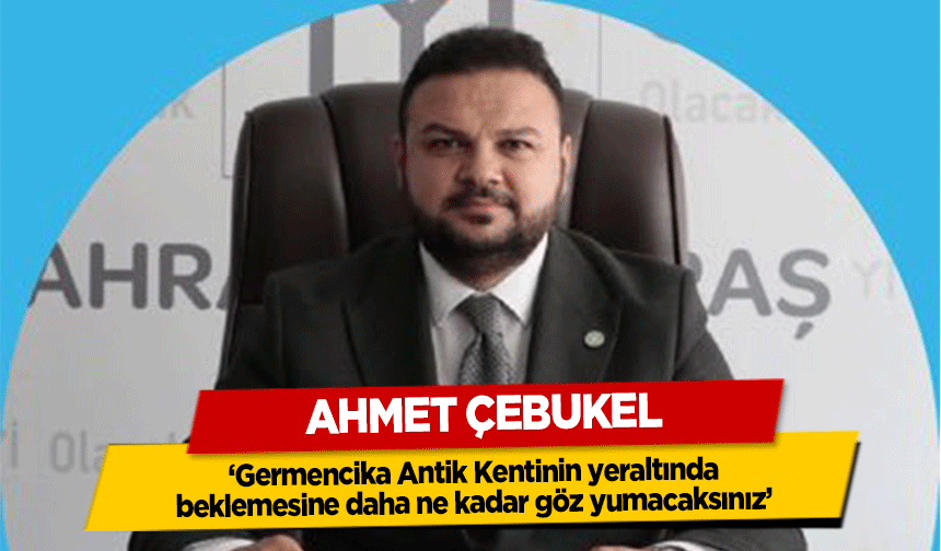 Ahmet Çebukel, ‘Germencika Antik Kentinin yeraltında beklemesine daha ne kadar göz yumacaksınız’