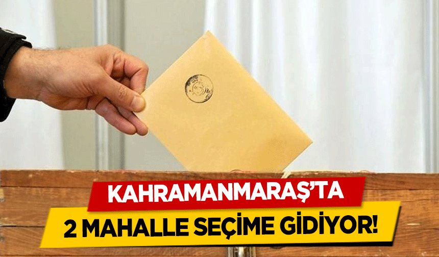 Kahramanmaraş’ta 2 mahalle seçime gidiyor!