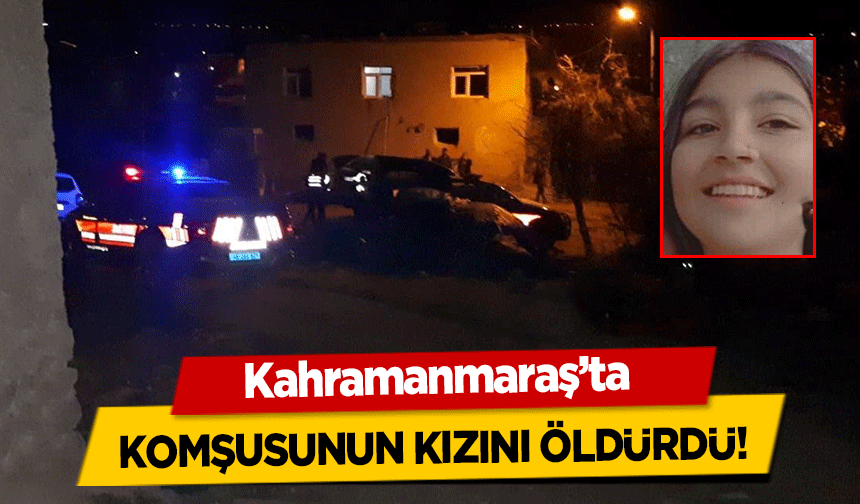 Kahramanmaraş’ta komşusunun kızını öldürdü!