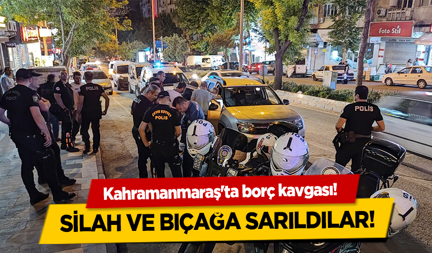 Kahramanmaraş'ta borç kavgası! Silah ve bıçağa sarıldılar!