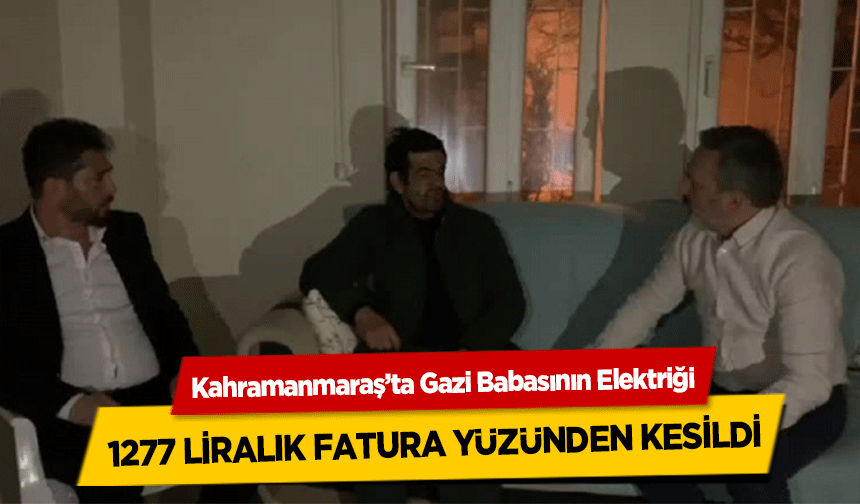 Kahramanmaraş’ta gazi babasının elektriği, 1277 liralık fatura yüzünden kesildi