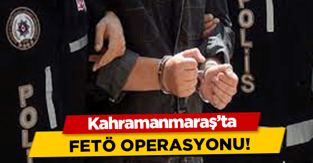 Kahramanmaraş’ta FETÖ operasyonu!