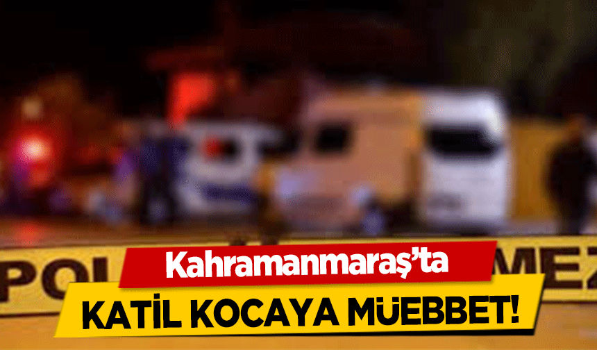 Kahramanmaraş’ta katil kocaya müebbet!