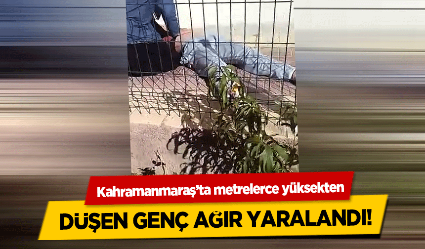 Kahramanmaraş’ta metrelerce yüksekten düşen genç ağır yaralandı