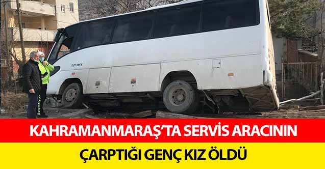 Kahramanmaraş’ta servis aracının çarptığı genç kız öldü