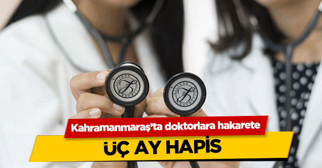 Kahramanmaraş’ta doktorlara hakarete 3 ay hapis