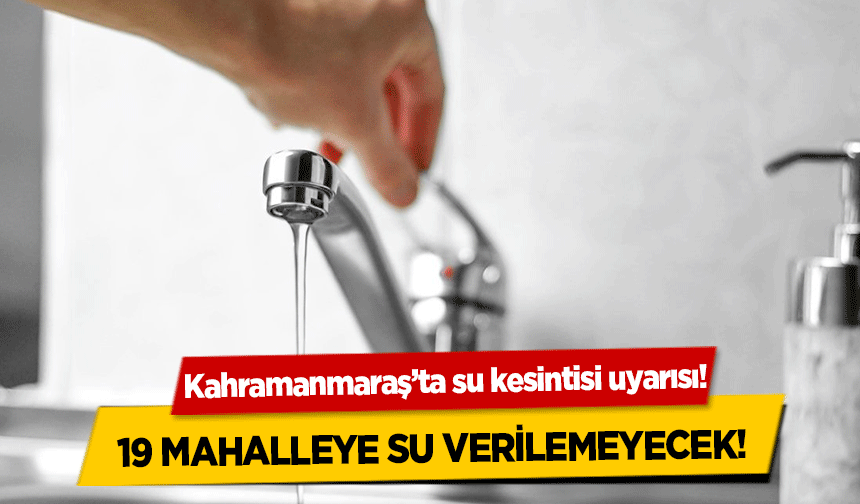 Kahramanmaraş’ta su kesintisi uyarısı! 19 mahalleye su verilemeyecek