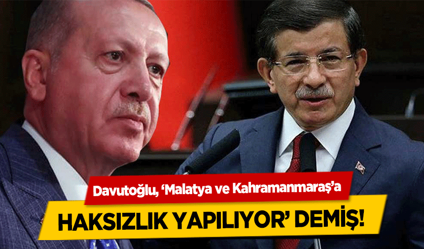 Davutoğlu, ‘Malatya ve Kahramanmaraş’a haksızlık yapılıyor’ demiş!