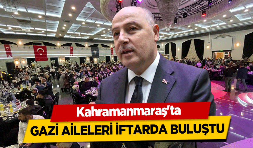 Kahramanmaraş'ta gazi aileleri iftarda buluştu