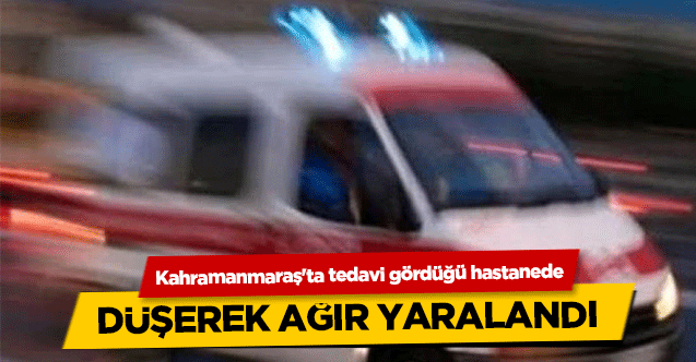 Kahramanmaraş'ta tedavi gördüğü hastanede düşerek ağır yaralandı