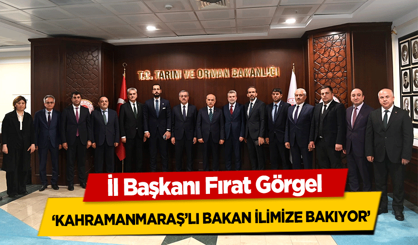 Fırat Görgel, ‘Kahramanmaraş’lı Bakan İlimize Bakıyor’