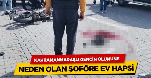 Kahramanmaraşlı gencin ölümüne neden olan şoföre ev hapsi
