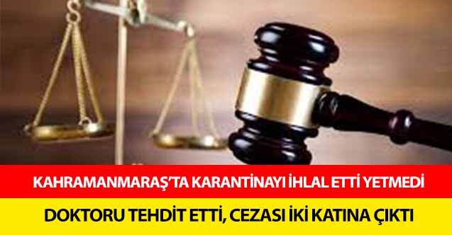 Kahramanmaraş’ta karantinayı ihlal etti yetmedi doktoru tehdit etti, cezası iki katına çıktı