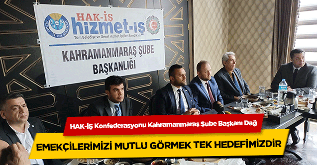 HAK-İŞ Konfederasyonu Kahramanmaraş Şube Başkanı Dağ, ‘Emekçilerimizi Mutlu Görmek Tek Hedefimizdir’