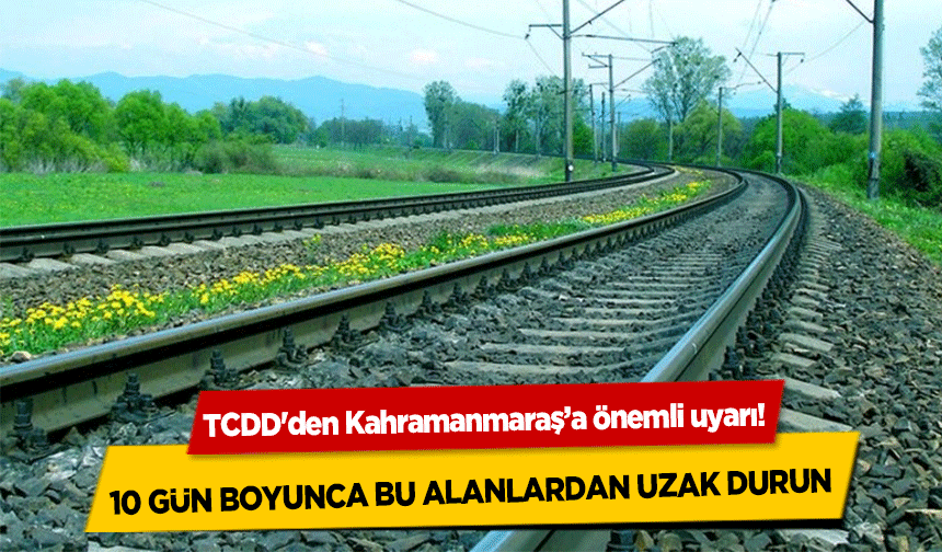 TCDD'den Kahramanmaraş’a önemli uyarı! 10 gün boyunca bu alanlardan uzak durun
