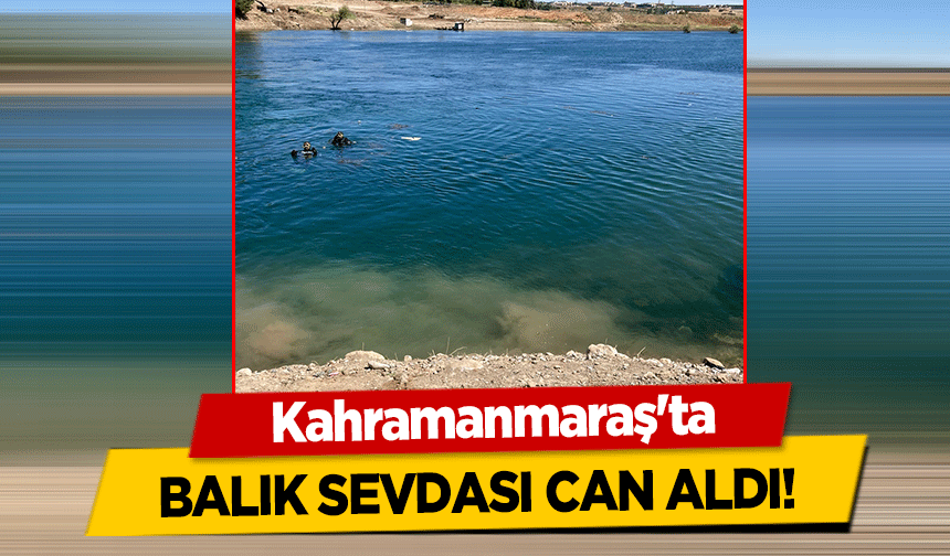 Kahramanmaraş'ta balık sevdası can aldı!