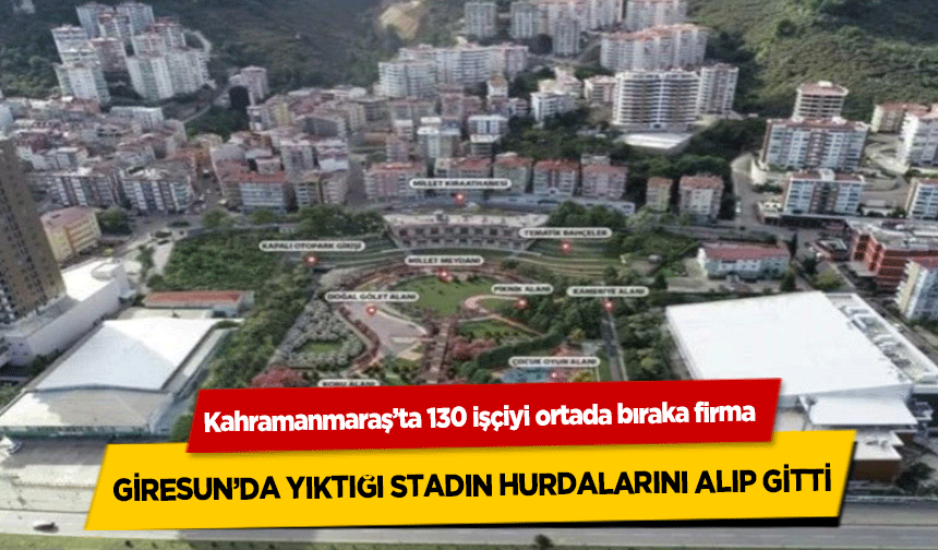 Kahramanmaraş’ta 130 işçiyi ortada bıraka firma Giresun’da yıktığı stadın hurdalarını alıp gitti