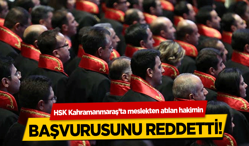 HSK Kahramanmaraş’ta meslekten atılan hakimin başvurusunu reddetti!