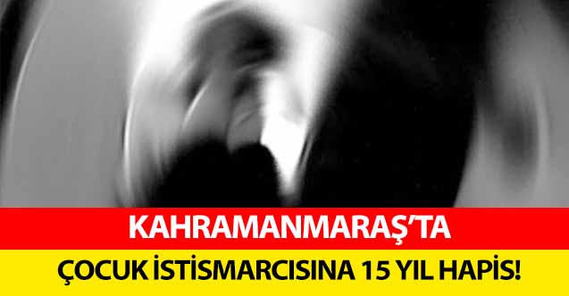Kahramanmaraş’ta çocuk istismarcısına 15 yıl hapis!