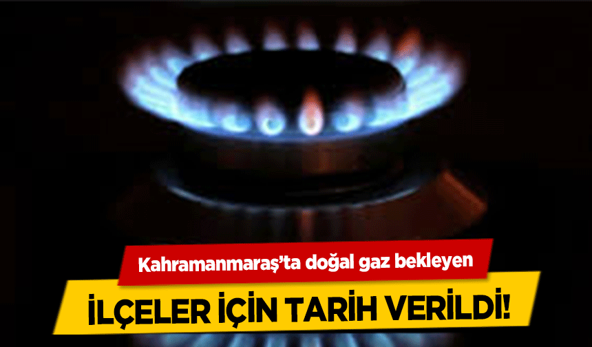 Kahramanmaraş’ta doğal gaz bekleyen ilçeler için tarih verildi!