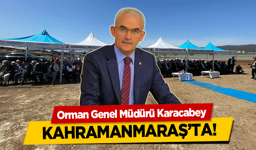 Orman Genel Müdürü Karacabey Kahramanmaraş’ta!