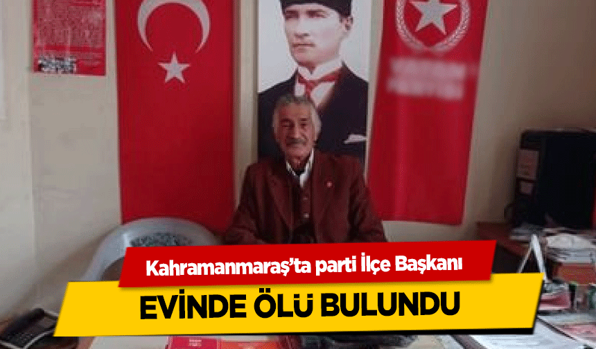 Kahramanmaraş’ta partinin İlçe Başkanı evinde ölü bulundu