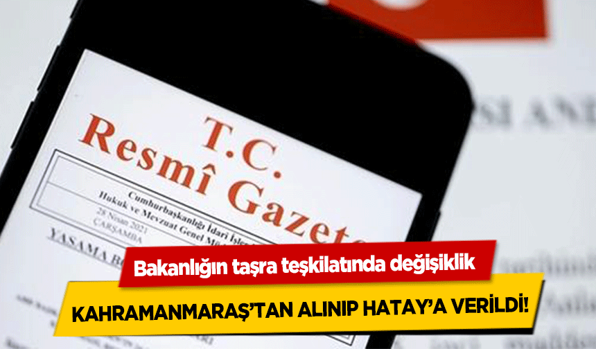 Bakanlığın taşra teşkilatında değişiklik! Kahramanmaraş’tan alınıp Hatay’a verildi!