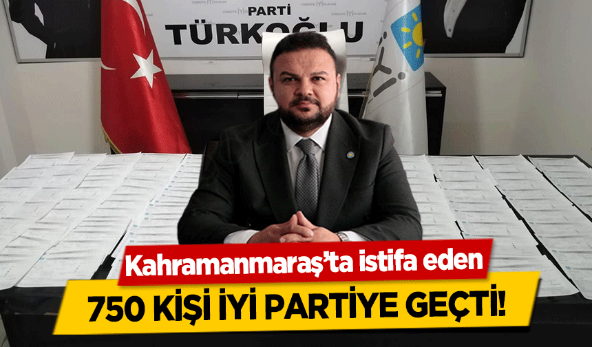 Kahramanmaraş’ta istifa eden 750 kişi İYİ Partiye geçti!