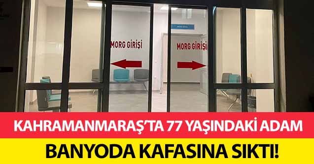 Kahramanmaraş’ta 77 yaşındaki adam banyoda kafasına sıktı!