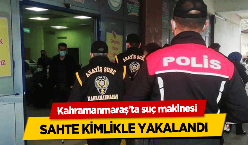 Kahramanmaraş’ta suç makinesi sahte kimlikle yakalandı