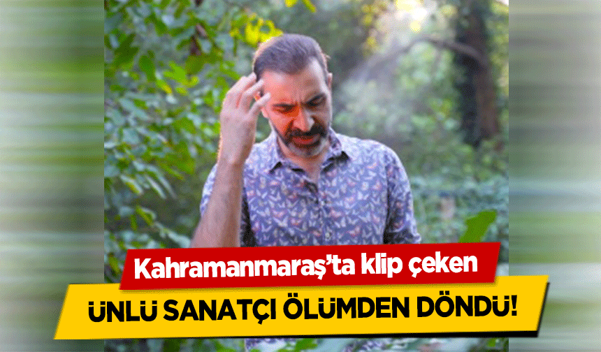 Kahramanmaraş’ta klip çeken ünlü sanatçı ölümden döndü!