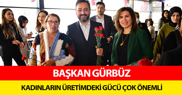 Başkan Gürbüz, ‘Kadınların üretimdeki gücü çok önemli’