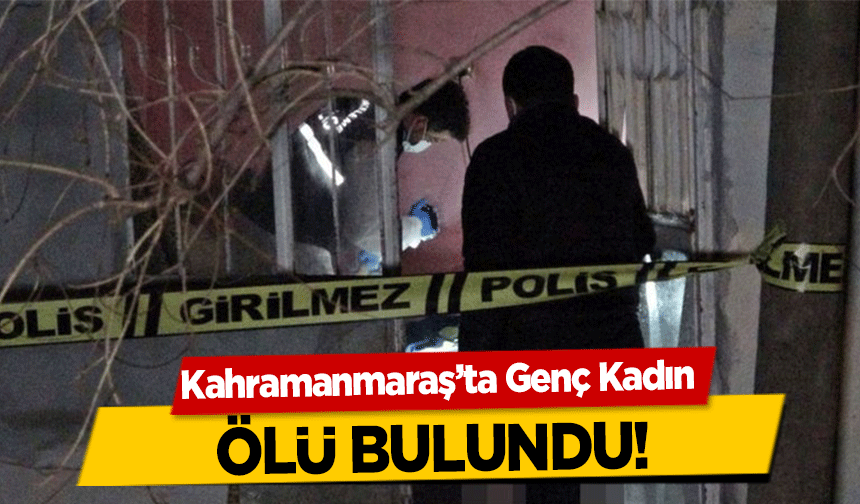 Kahramanmaraş’ta Genç Kadın ölü bulundu!