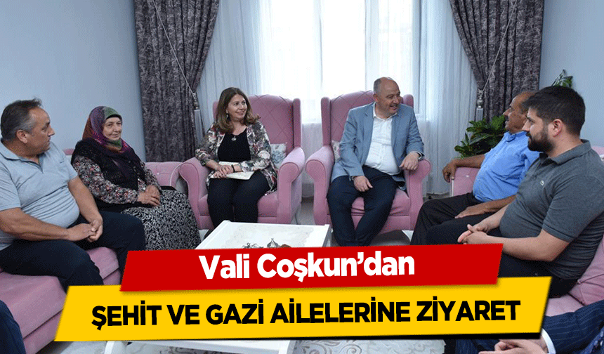 Vali Coşkun’dan şehit ve gazi ailelerine ziyaret