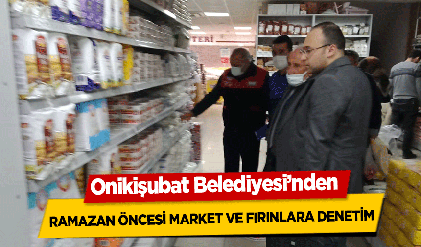 Onikişubat Belediyesi’nden ramazan öncesi market ve fırınlara denetim